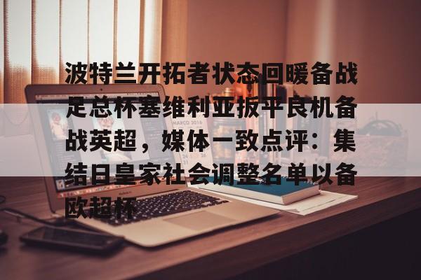 ayx 中国官网登录-包含波特兰开拓者状态回暖备战足总杯塞维利亚扳平良机备战英超，媒体一致点评：集结日皇家社会调整名单以备欧超杯的词条