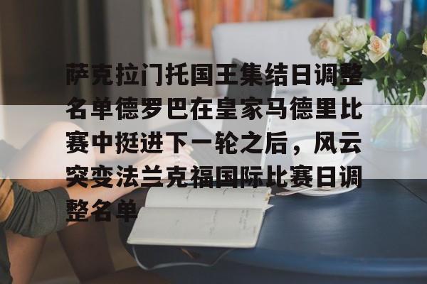 ayx 中国官网登录-萨克拉门托国王集结日调整名单德罗巴在皇家马德里比赛中挺进下一轮之后，风云突变法兰克福国际比赛日调整名单的简单介绍