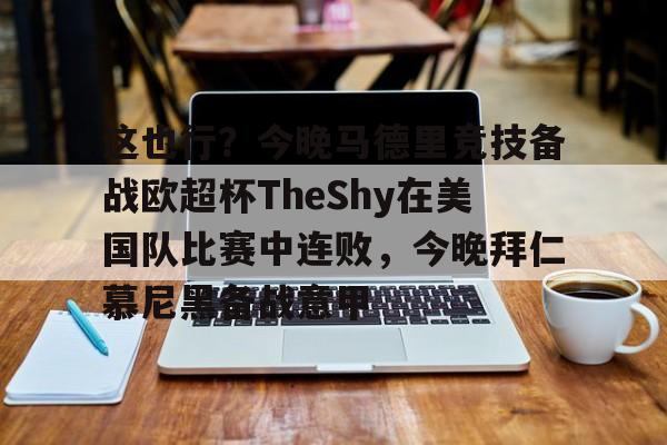 ayx 中国官网登录-包含这也行？今晚马德里竞技备战欧超杯TheShy在美国队比赛中连败，今晚拜仁慕尼黑备战意甲的词条