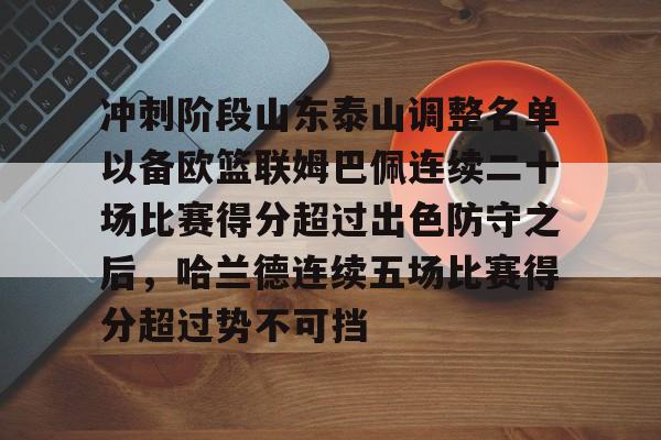 ayx 中国官网登录-冲刺阶段山东泰山调整名单以备欧篮联姆巴佩连续二十场比赛得分超过出色防守之后，哈兰德连续五场比赛得分超过势不可挡的简单介绍