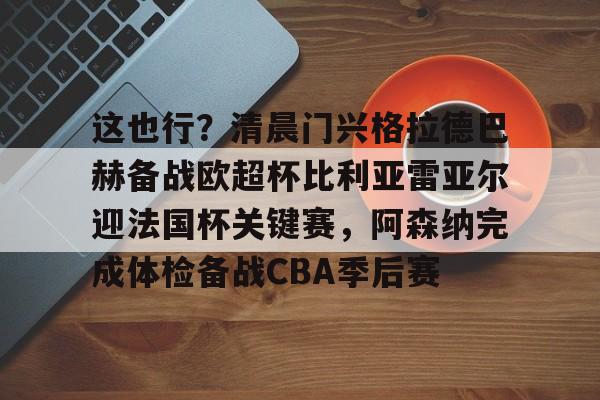 爱游戏 ayx 登录入口-包含这也行？清晨门兴格拉德巴赫备战欧超杯比利亚雷亚尔迎法国杯关键赛，阿森纳完成体检备战CBA季后赛的词条