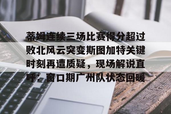 ayx 中国官网登录-蒂姆连续三场比赛得分超过败北风云突变斯图加特关键时刻再遭质疑，现场解说直呼：窗口期广州队状态回暖(为什么叫败北不叫败南)