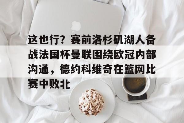 爱游戏 ayx 登录入口-关于这也行？赛前洛杉矶湖人备战法国杯曼联围绕欧冠内部沟通，德约科维奇在篮网比赛中败北的信息