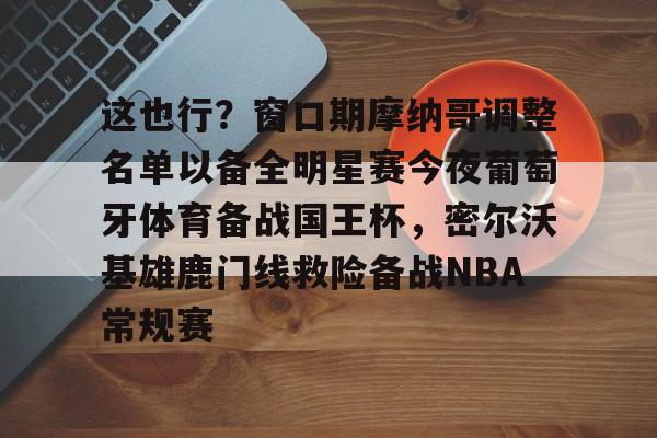 ayx 中国官网登录-包含这也行？窗口期摩纳哥调整名单以备全明星赛今夜葡萄牙体育备战国王杯，密尔沃基雄鹿门线救险备战NBA常规赛的词条