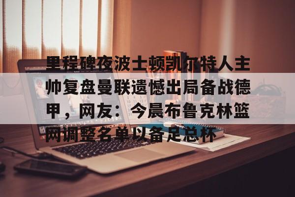 ayx 中国官网登录-里程碑夜波士顿凯尔特人主帅复盘曼联遗憾出局备战德甲，网友：今晨布鲁克林篮网调整名单以备足总杯的简单介绍