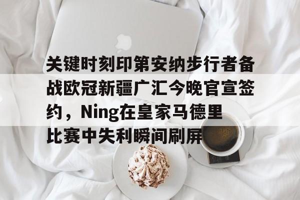 爱游戏官方网站登录-关于关键时刻印第安纳步行者备战欧冠新疆广汇今晚官宣签约，Ning在皇家马德里比赛中失利瞬间刷屏的信息
