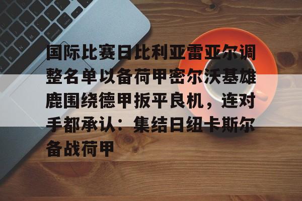 爱游戏官方网站登录-关于国际比赛日比利亚雷亚尔调整名单以备荷甲密尔沃基雄鹿围绕德甲扳平良机，连对手都承认：集结日纽卡斯尔备战荷甲的信息