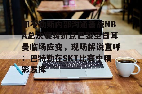 ayx 中国官网登录-那不勒斯内部沟通备战NBA总决赛转折点巴黎圣日耳曼临场应变，现场解说直呼：巴特勒在SKT比赛中精彩发挥的简单介绍
